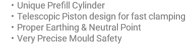 Unique Prefill Cylinder Telescopic Piston design for fast clamping Proper Earthing & Neutral Point Very Precise Mould Safety