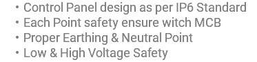 Control Panel design as per IP6 Standard Each Point safety ensure witch MCB Proper Earthing & Neutral Point Low & High Voltage Safety